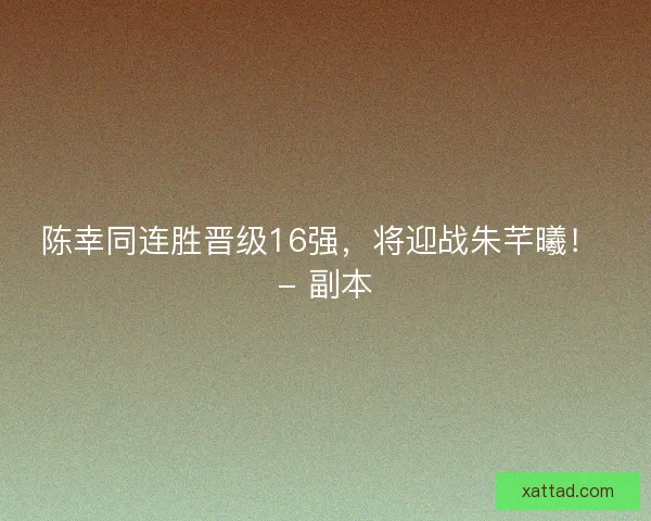 陈幸同连胜晋级16强，将迎战朱芊曦！ - 副本