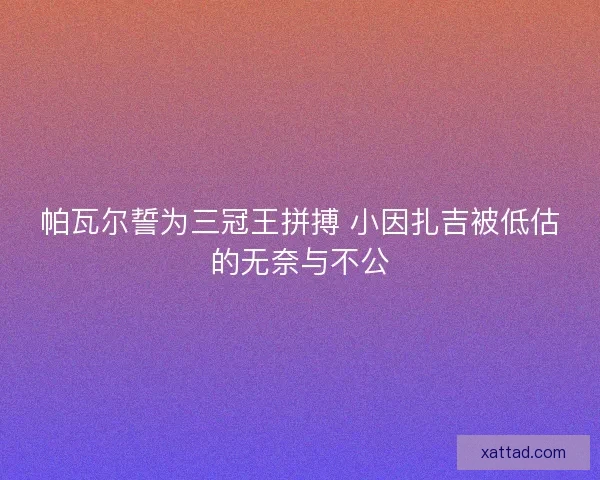 帕瓦尔誓为三冠王拼搏 小因扎吉被低估的无奈与不公