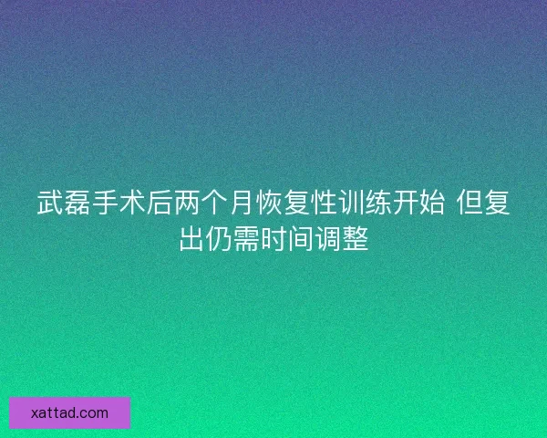武磊手术后两个月恢复性训练开始 但复出仍需时间调整
