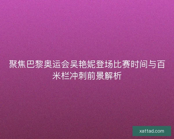 聚焦巴黎奥运会吴艳妮登场比赛时间与百米栏冲刺前景解析 聚焦巴黎奥运会吴艳妮登场比赛时间与百米栏冲刺前景解析