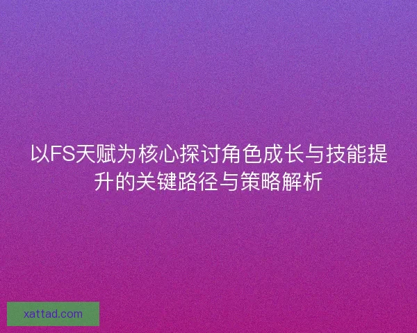 以FS天赋为核心探讨角色成长与技能提升的关键路径与策略解析