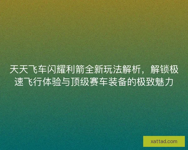 天天飞车闪耀利箭全新玩法解析，解锁极速飞行体验与顶级赛车装备的极致魅力