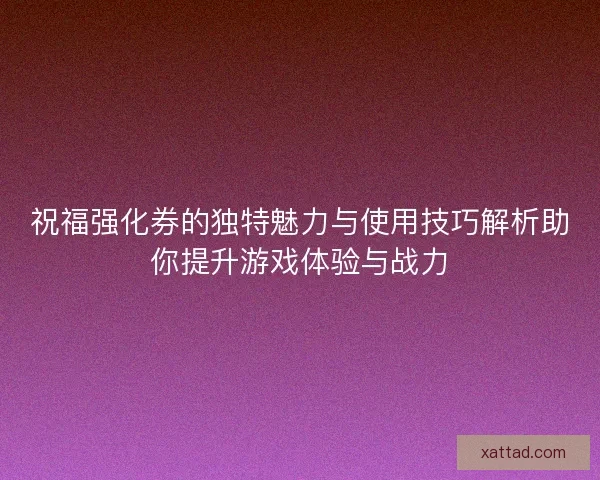 祝福强化券的独特魅力与使用技巧解析助你提升游戏体验与战力