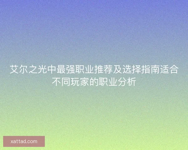 艾尔之光中最强职业推荐及选择指南适合不同玩家的职业分析