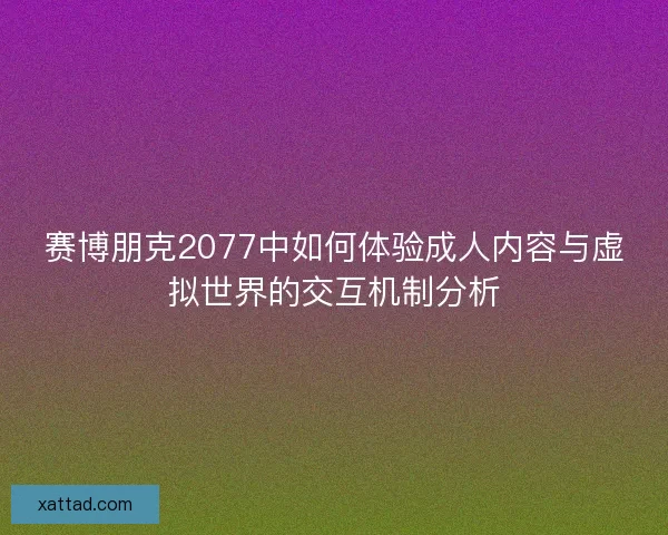 赛博朋克2077中如何体验成人内容与虚拟世界的交互机制分析 赛博朋克2077中如何体验成人内容与虚拟世界的交互机制分析
