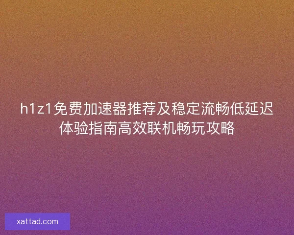 h1z1免费加速器推荐及稳定流畅低延迟体验指南高效联机畅玩攻略 h1z1免费加速器推荐及稳定流畅低延迟体验指南高效联机畅玩攻略