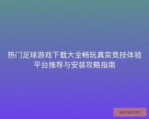 热门足球游戏下载大全畅玩真实竞技体验平台推荐与安装攻略指南