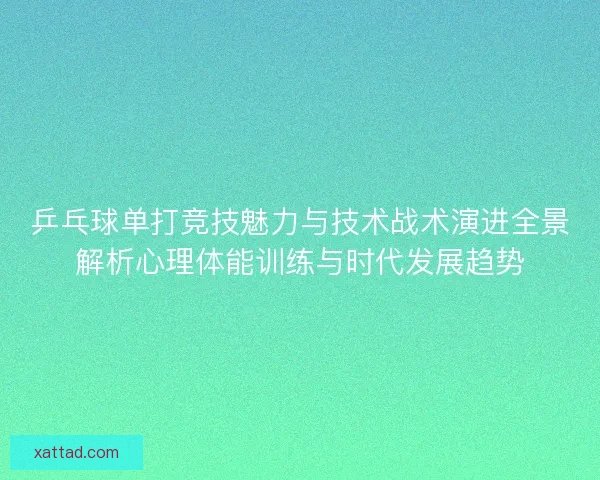 乒乓球单打竞技魅力与技术战术演进全景解析心理体能训练与时代发展趋势