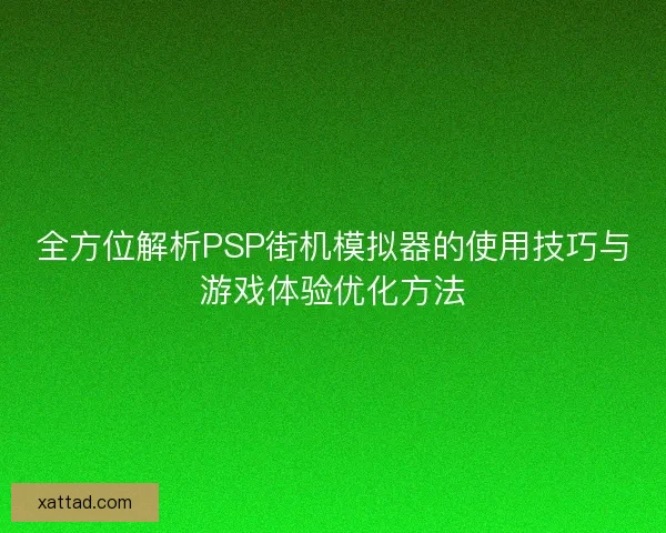 全方位解析PSP街机模拟器的使用技巧与游戏体验优化方法