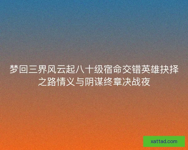 梦回三界风云起八十级宿命交错英雄抉择之路情义与阴谋终章决战夜
