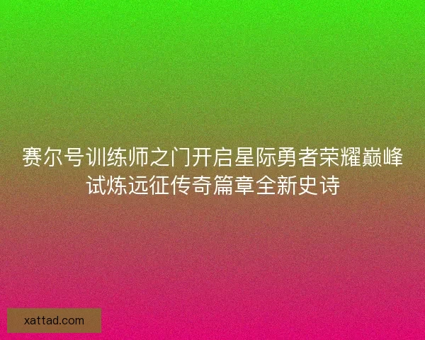 赛尔号训练师之门开启星际勇者荣耀巅峰试炼远征传奇篇章全新史诗