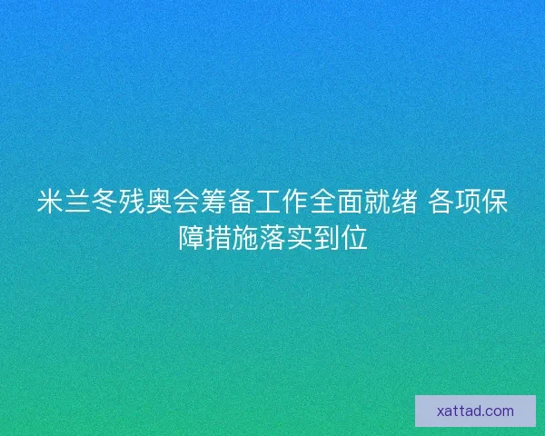 米兰冬残奥会筹备工作全面就绪 各项保障措施落实到位