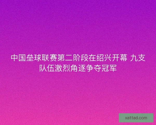 中国垒球联赛第二阶段在绍兴开幕 九支队伍激烈角逐争夺冠军