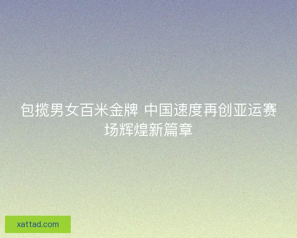 包揽男女百米金牌 中国速度再创亚运赛场辉煌新篇章 包揽男女百米金牌 中国速度再创亚运赛场辉煌新篇章