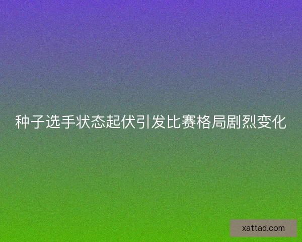 种子选手状态起伏引发比赛格局剧烈变化 种子选手状态起伏引发比赛格局剧烈变化