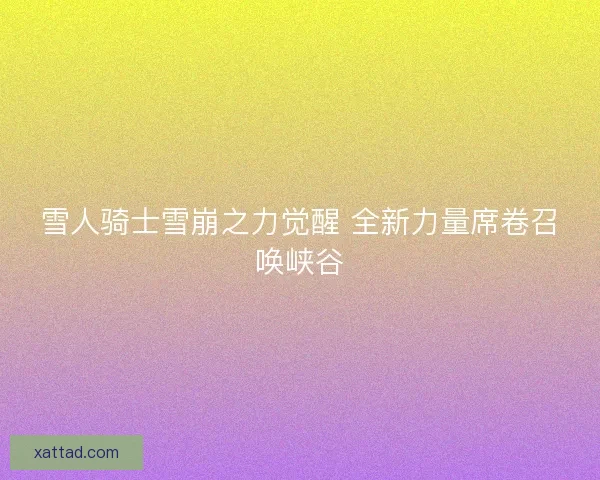 雪人骑士雪崩之力觉醒 全新力量席卷召唤峡谷 雪人骑士雪崩之力觉醒 全新力量席卷召唤峡谷