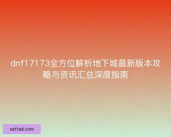 dnf17173全方位解析地下城最新版本攻略与资讯汇总深度指南