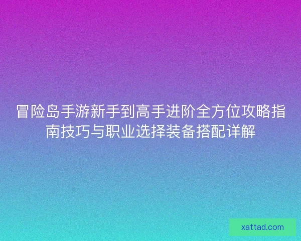 冒险岛手游新手到高手进阶全方位攻略指南技巧与职业选择装备搭配详解