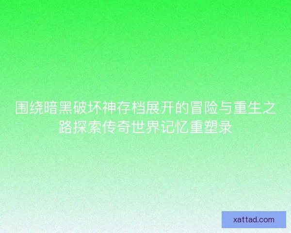 围绕暗黑破坏神存档展开的冒险与重生之路探索传奇世界记忆重塑录
