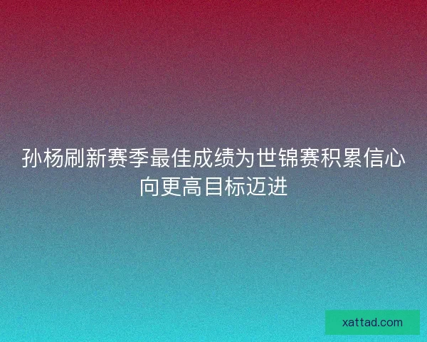 孙杨刷新赛季最佳成绩为世锦赛积累信心向更高目标迈进 孙杨刷新赛季最佳成绩为世锦赛积累信心向更高目标迈进