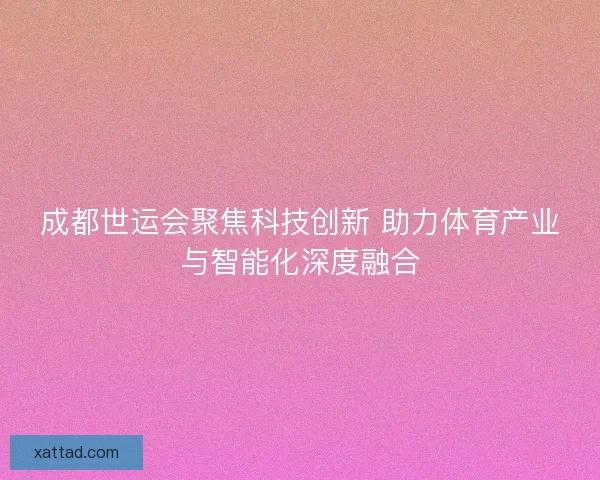 成都世运会聚焦科技创新 助力体育产业与智能化深度融合