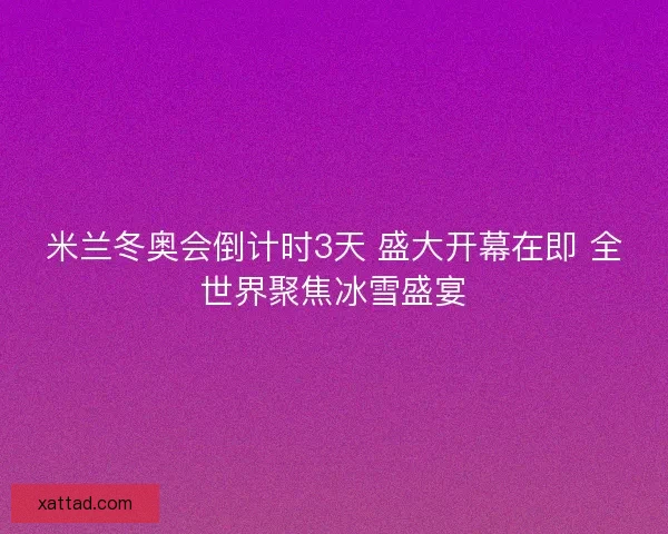 米兰冬奥会倒计时3天 盛大开幕在即 全世界聚焦冰雪盛宴 米兰冬奥会倒计时3天 盛大开幕在即 全世界聚焦冰雪盛宴