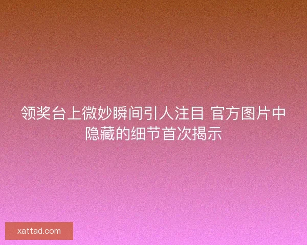领奖台上微妙瞬间引人注目 官方图片中隐藏的细节首次揭示 领奖台上微妙瞬间引人注目 官方图片中隐藏的细节首次揭示