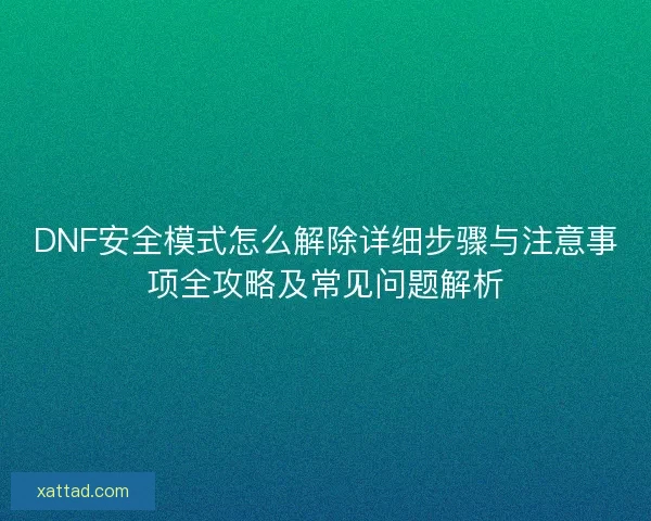 DNF安全模式怎么解除详细步骤与注意事项全攻略及常见问题解析