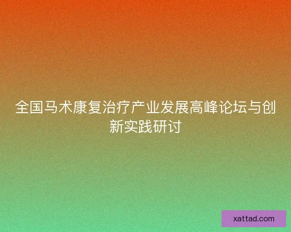 全国马术康复治疗产业发展高峰论坛与创新实践研讨