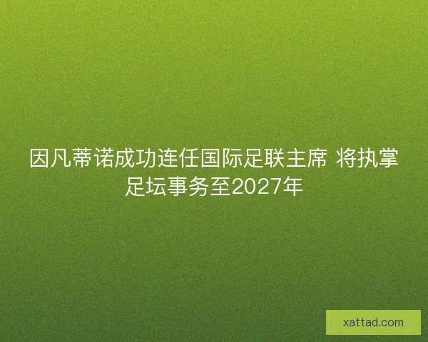 因凡蒂诺成功连任国际足联主席 将执掌足坛事务至2027年