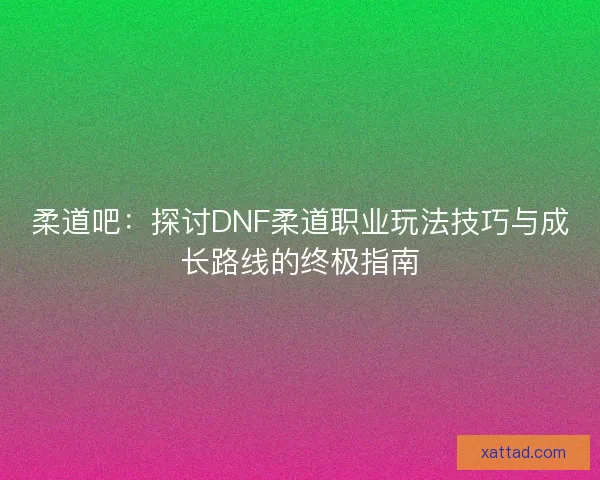 柔道吧：探讨DNF柔道职业玩法技巧与成长路线的终极指南