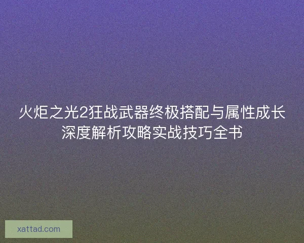 火炬之光2狂战武器终极搭配与属性成长深度解析攻略实战技巧全书