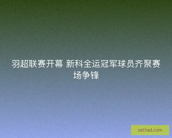 羽超联赛开幕 新科全运冠军球员齐聚赛场争锋