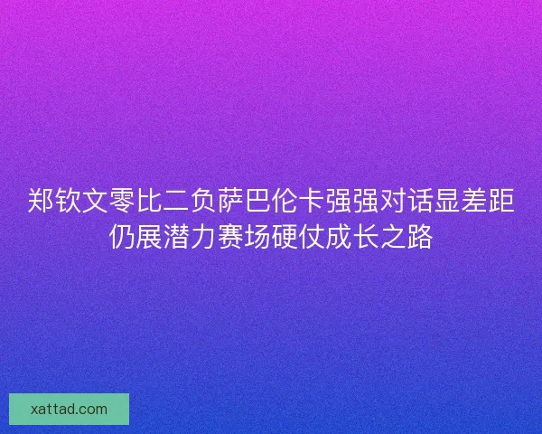 郑钦文零比二负萨巴伦卡强强对话显差距仍展潜力赛场硬仗成长之路