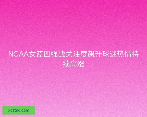 NCAA女篮四强战关注度飙升球迷热情持续高涨