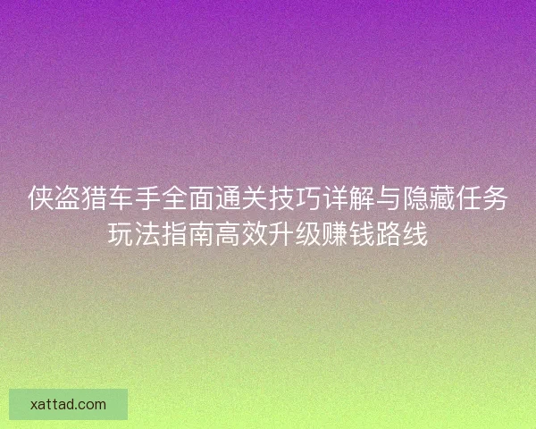 侠盗猎车手全面通关技巧详解与隐藏任务玩法指南高效升级赚钱路线 侠盗猎车手全面通关技巧详解与隐藏任务玩法指南高效升级赚钱路线