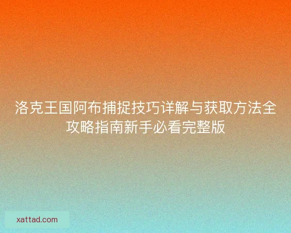 洛克王国阿布捕捉技巧详解与获取方法全攻略指南新手必看完整版 洛克王国阿布捕捉技巧详解与获取方法全攻略指南新手必看完整版