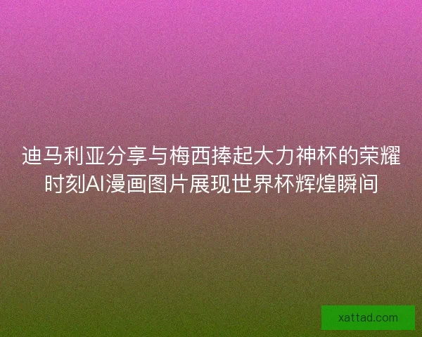 迪马利亚分享与梅西捧起大力神杯的荣耀时刻AI漫画图片展现世界杯辉煌瞬间 迪马利亚分享与梅西捧起大力神杯的荣耀时刻AI漫画图片展现世界杯辉煌瞬间