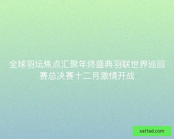 全球羽坛焦点汇聚年终盛典羽联世界巡回赛总决赛十二月激情开战 全球羽坛焦点汇聚年终盛典羽联世界巡回赛总决赛十二月激情开战