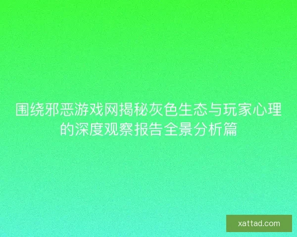 围绕邪恶游戏网揭秘灰色生态与玩家心理的深度观察报告全景分析篇 围绕邪恶游戏网揭秘灰色生态与玩家心理的深度观察报告全景分析篇