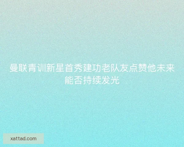 曼联青训新星首秀建功老队友点赞他未来能否持续发光 曼联青训新星首秀建功老队友点赞他未来能否持续发光