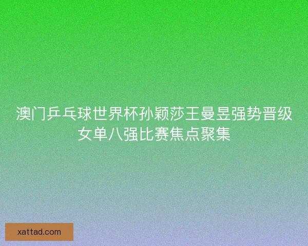 澳门乒乓球世界杯孙颖莎王曼昱强势晋级女单八强比赛焦点聚集