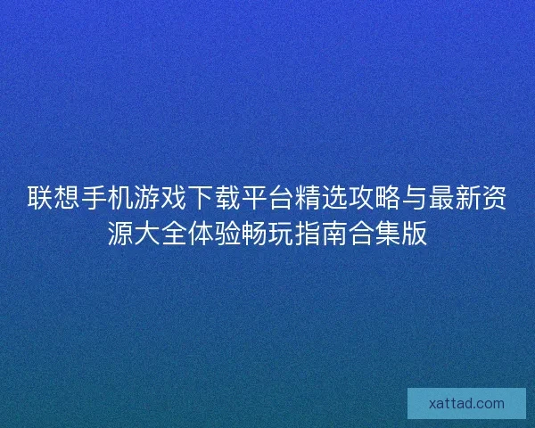 联想手机游戏下载平台精选攻略与最新资源大全体验畅玩指南合集版