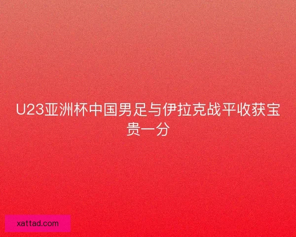 U23亚洲杯中国男足与伊拉克战平收获宝贵一分 U23亚洲杯中国男足与伊拉克战平收获宝贵一分
