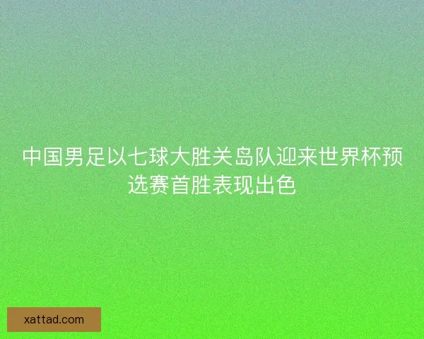 中国男足以七球大胜关岛队迎来世界杯预选赛首胜表现出色 中国男足以七球大胜关岛队迎来世界杯预选赛首胜表现出色