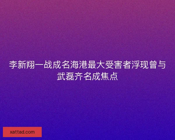 李新翔一战成名海港最大受害者浮现曾与武磊齐名成焦点 李新翔一战成名海港最大受害者浮现曾与武磊齐名成焦点