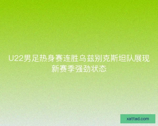 U22男足热身赛连胜乌兹别克斯坦队展现新赛季强劲状态