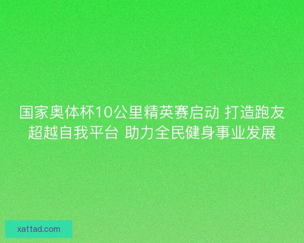 国家奥体杯10公里精英赛启动 打造跑友超越自我平台 助力全民健身事业发展
