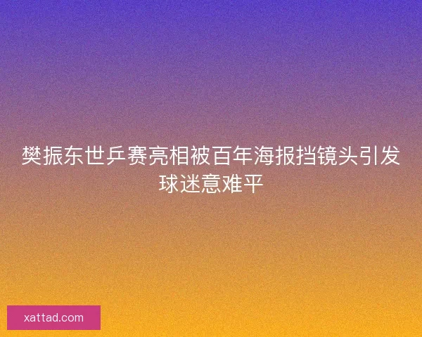 樊振东世乒赛亮相被百年海报挡镜头引发球迷意难平 樊振东世乒赛亮相被百年海报挡镜头引发球迷意难平