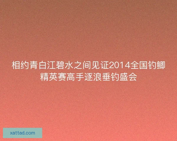 相约青白江碧水之间见证2014全国钓鲫精英赛高手逐浪垂钓盛会 相约青白江碧水之间见证2014全国钓鲫精英赛高手逐浪垂钓盛会